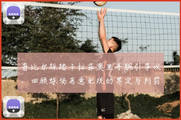 普比尔踩踏卡拉菲奥里手腕引争议，回顾球场恶意犯规的界定与判罚