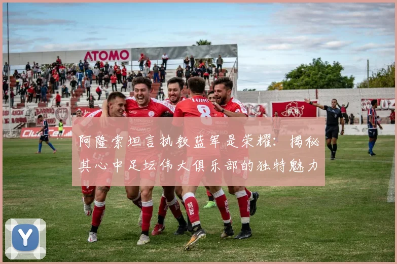 阿隆索坦言执教蓝军是荣耀：揭秘其心中足坛伟大俱乐部的独特魅力