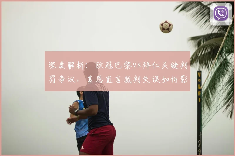 深度解析:欧冠巴黎vs拜仁关键判罚争议,基恩直言裁判失误如何影响比赛走向