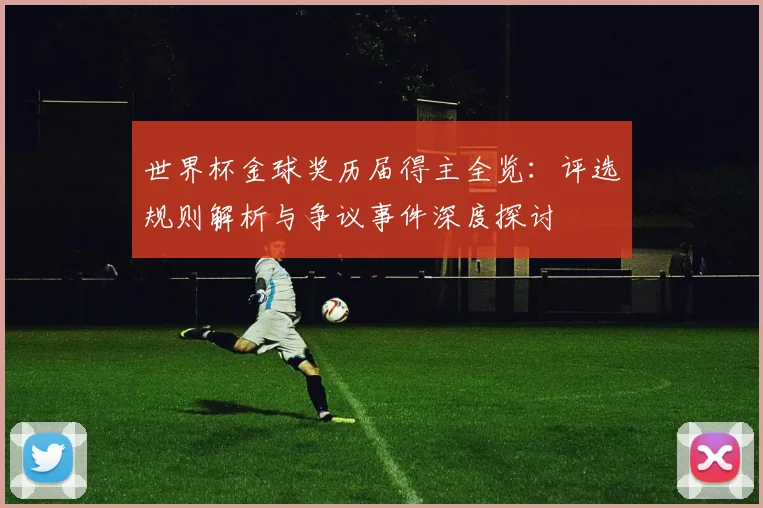 世界杯金球奖历届得主全览:评选规则解析与争议事件深度探讨