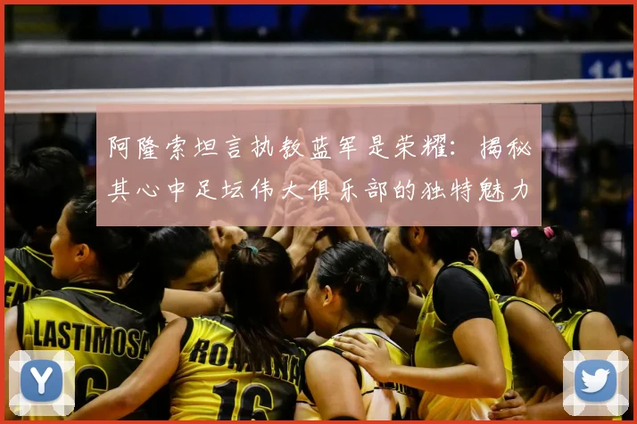 阿隆索坦言执教蓝军是荣耀：揭秘其心中足坛伟大俱乐部的独特魅力