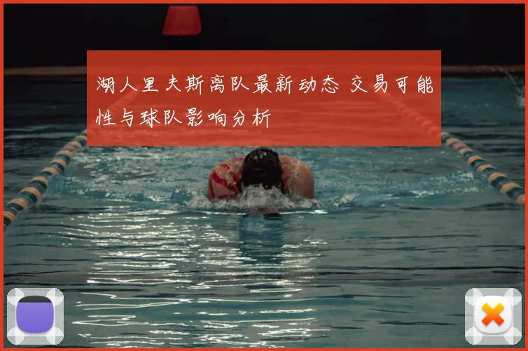 湖人里夫斯离队最新动态 交易可能性与球队影响分析