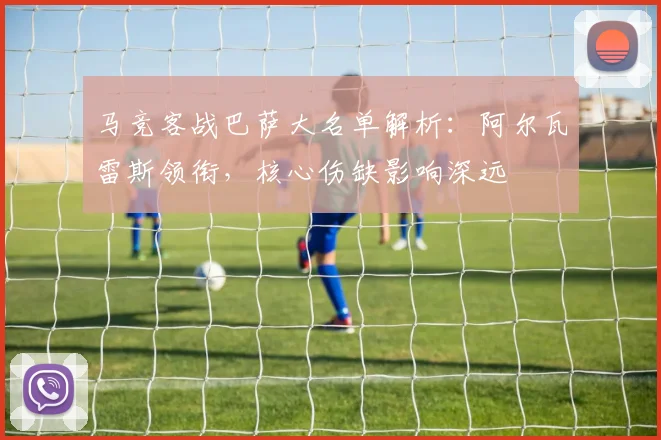 马竞客战巴萨大名单解析：阿尔瓦雷斯领衔，核心伤缺影响深远